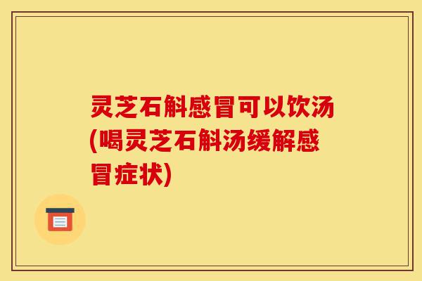 灵芝石斛感冒可以饮汤(喝灵芝石斛汤缓解感冒症状)-第1张图片-灵芝之家 灵芝石斛感冒可以饮汤(喝灵芝石斛汤缓解感冒症状)-第1张图片-灵芝之家