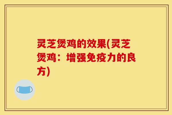 灵芝煲鸡的效果(灵芝煲鸡:增强免疫力的良方)-第1张图片-灵芝之家 灵芝煲鸡的效果(灵芝煲鸡:增强免疫力的良方)-第1张图片-灵芝之家