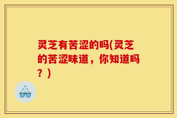灵芝有苦涩的吗(灵芝的苦涩味道,你知道吗?)-第1张图片-灵芝之家 灵芝有苦涩的吗(灵芝的苦涩味道,你知道吗?)-第1张图片-灵芝之家