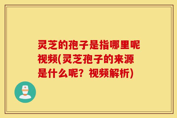 灵芝的孢子是指哪里呢视频(灵芝孢子的来源是什么呢?视频解析)-第1张图片-灵芝之家 灵芝的孢子是指哪里呢视频(灵芝孢子的来源是什么呢?视频解析)-第1张图片-灵芝之家