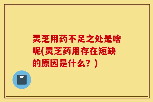 灵芝用药不足之处是啥呢(灵芝药用存在短缺的原因是什么?)-第1张图片-灵芝之家 灵芝用药不足之处是啥呢(灵芝药用存在短缺的原因是什么?)-第1张图片-灵芝之家