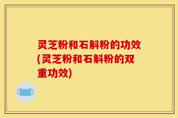 灵芝粉和石斛粉的功效(灵芝粉和石斛粉的双重功效)-第1张图片-灵芝之家 灵芝粉和石斛粉的功效(灵芝粉和石斛粉的双重功效)-第1张图片-灵芝之家