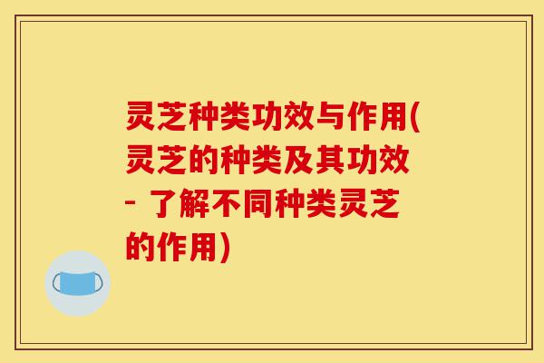 灵芝种类功效与作用(灵芝的种类及其功效 - 了解不同种类灵芝的作用)-第1张图片-灵芝之家 灵芝种类功效与作用(灵芝的种类及其功效 - 了解不同种类灵芝的作用)-第1张图片-灵芝之家
