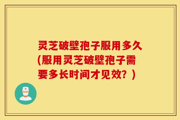 灵芝破壁孢子服用多久(服用灵芝破壁孢子需要多长时间才见效?)-第1张图片-灵芝之家 灵芝破壁孢子服用多久(服用灵芝破壁孢子需要多长时间才见效?)-第1张图片-灵芝之家