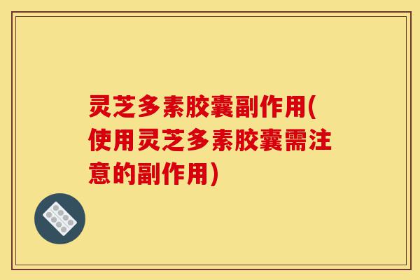 灵芝多素胶囊副作用(使用灵芝多素胶囊需注意的副作用)-第1张图片-灵芝之家