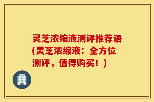 灵芝浓缩液测评推荐语(灵芝浓缩液:全方位测评,值得购买!)-第1张图片-灵芝之家 灵芝浓缩液测评推荐语(灵芝浓缩液:全方位测评,值得购买!)-第1张图片-灵芝之家