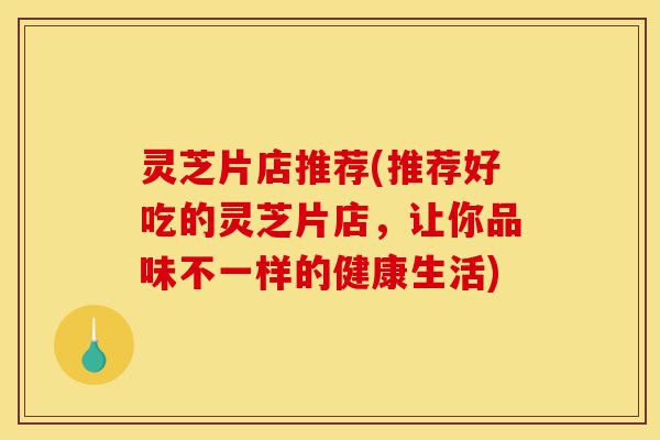 灵芝片店推荐(推荐好吃的灵芝片店，让你品味不一样的健康生活)-第1张图片-灵芝之家
