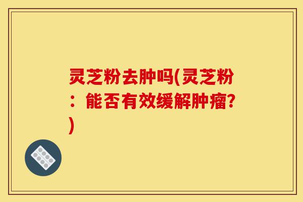 灵芝粉去肿吗(灵芝粉:能否有效缓解肿瘤?)-第1张图片-灵芝之家 灵芝粉去肿吗(灵芝粉:能否有效缓解肿瘤?)-第1张图片-灵芝之家