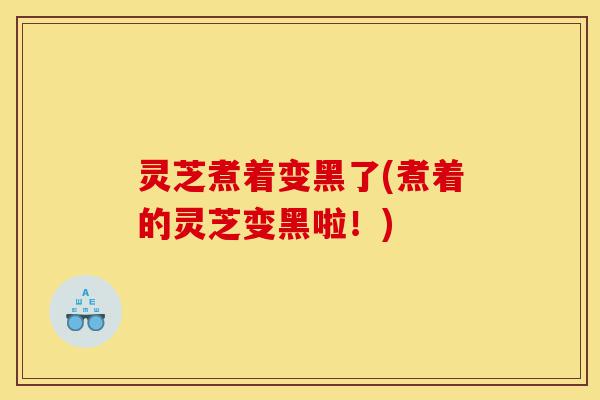 灵芝煮着变黑了(煮着的灵芝变黑啦！)-第1张图片-灵芝之家