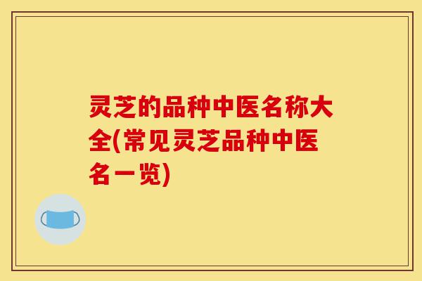 灵芝的品种中医名称大全(常见灵芝品种中医名一览)-第1张图片-灵芝之家 灵芝的品种中医名称大全(常见灵芝品种中医名一览)-第1张图片-灵芝之家