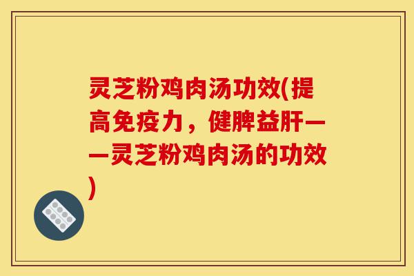 灵芝粉鸡肉汤功效(提高免疫力,健脾益肝——灵芝粉鸡肉汤的功效)-第1张图片-灵芝之家 灵芝粉鸡肉汤功效(提高免疫力,健脾益肝——灵芝粉鸡肉汤的功效)-第1张图片-灵芝之家