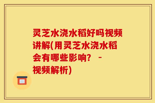 灵芝水浇水稻好吗视频讲解(用灵芝水浇水稻会有哪些影响? - 视频解析)-第1张图片-灵芝之家 灵芝水浇水稻好吗视频讲解(用灵芝水浇水稻会有哪些影响? - 视频解析)-第1张图片-灵芝之家