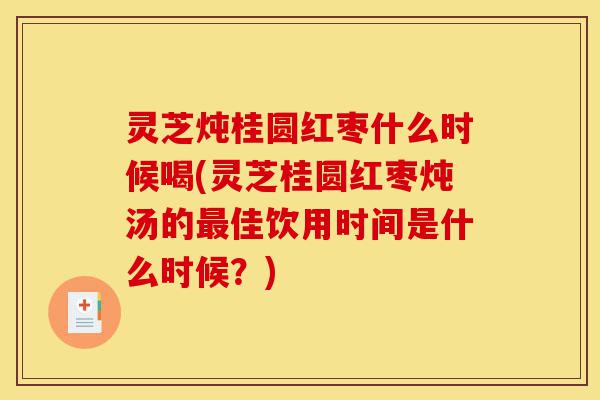 灵芝炖桂圆红枣什么时候喝(灵芝桂圆红枣炖汤的最佳饮用时间是什么时候?)-第1张图片-灵芝之家 灵芝炖桂圆红枣什么时候喝(灵芝桂圆红枣炖汤的最佳饮用时间是什么时候?)-第1张图片-灵芝之家