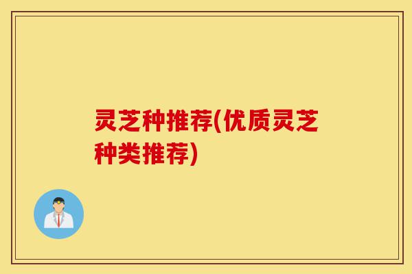 灵芝种推荐(优质灵芝种类推荐)-第1张图片-灵芝之家