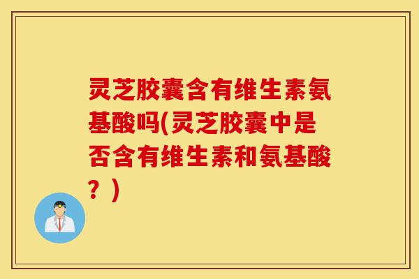 灵芝胶囊含有维生素氨基酸吗(灵芝胶囊中是否含有维生素和氨基酸?)-第1张图片-灵芝之家 灵芝胶囊含有维生素氨基酸吗(灵芝胶囊中是否含有维生素和氨基酸?)-第1张图片-灵芝之家