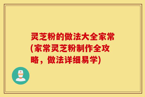 灵芝粉的做法大全家常(家常灵芝粉制作全攻略,做法详细易学)-第1张图片-灵芝之家 灵芝粉的做法大全家常(家常灵芝粉制作全攻略,做法详细易学)-第1张图片-灵芝之家