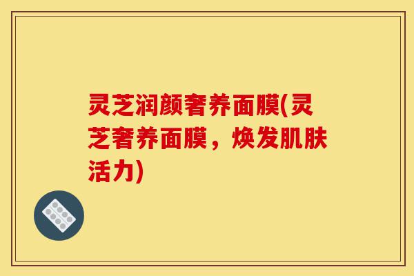 灵芝润颜奢养面膜(灵芝奢养面膜,焕发肌肤活力)-第1张图片-灵芝之家 灵芝润颜奢养面膜(灵芝奢养面膜,焕发肌肤活力)-第1张图片-灵芝之家