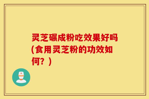 灵芝碾成粉吃效果好吗(食用灵芝粉的功效如何?)-第1张图片-灵芝之家 灵芝碾成粉吃效果好吗(食用灵芝粉的功效如何?)-第1张图片-灵芝之家