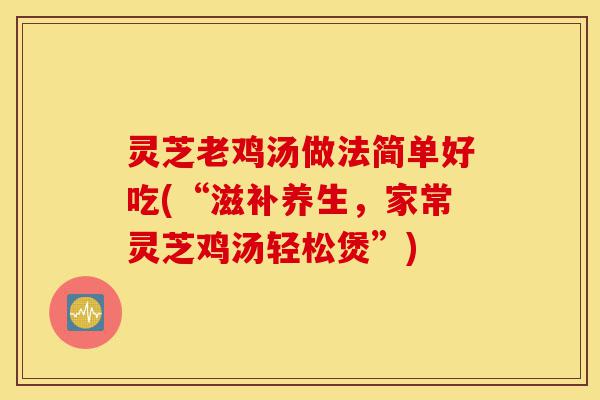 灵芝老鸡汤做法简单好吃(“滋补养生,家常灵芝鸡汤轻松煲”)-第1张图片-灵芝之家 灵芝老鸡汤做法简单好吃(“滋补养生,家常灵芝鸡汤轻松煲”)-第1张图片-灵芝之家