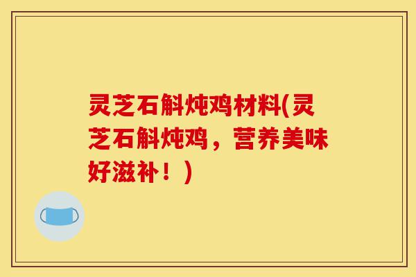 灵芝石斛炖鸡材料(灵芝石斛炖鸡,营养美味好滋补!)-第1张图片-灵芝之家 灵芝石斛炖鸡材料(灵芝石斛炖鸡,营养美味好滋补!)-第1张图片-灵芝之家