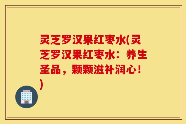 灵芝罗汉果红枣水(灵芝罗汉果红枣水:养生圣品,颗颗滋补润心!)-第1张图片-灵芝之家 灵芝罗汉果红枣水(灵芝罗汉果红枣水:养生圣品,颗颗滋补润心!)-第1张图片-灵芝之家