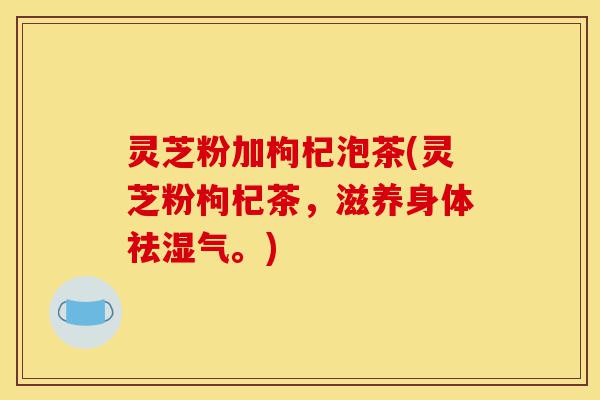 灵芝粉加枸杞泡茶(灵芝粉枸杞茶，滋养身体祛湿气。)-第1张图片-灵芝之家