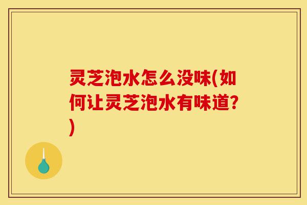 灵芝泡水怎么没味(如何让灵芝泡水有味道?)-第1张图片-灵芝之家 灵芝泡水怎么没味(如何让灵芝泡水有味道?)-第1张图片-灵芝之家