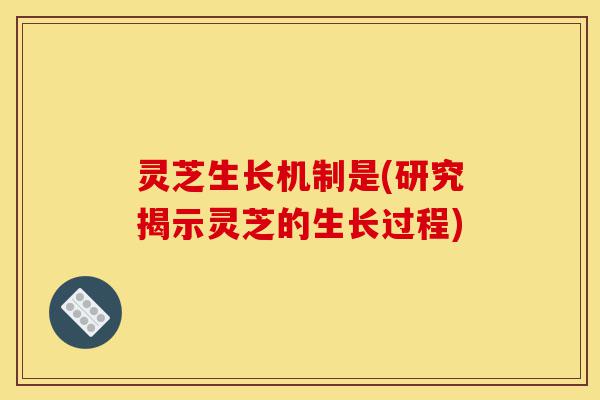灵芝生长机制是(研究揭示灵芝的生长过程)-第1张图片-灵芝之家 灵芝生长机制是(研究揭示灵芝的生长过程)-第1张图片-灵芝之家