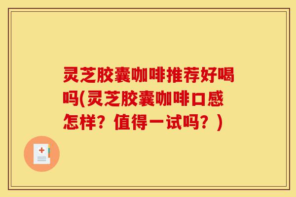 灵芝胶囊咖啡推荐好喝吗(灵芝胶囊咖啡口感怎样?值得一试吗?)-第1张图片-灵芝之家 灵芝胶囊咖啡推荐好喝吗(灵芝胶囊咖啡口感怎样?值得一试吗?)-第1张图片-灵芝之家