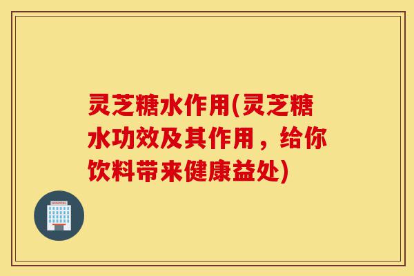 灵芝糖水作用(灵芝糖水功效及其作用,给你饮料带来健康益处)-第1张图片-灵芝之家 灵芝糖水作用(灵芝糖水功效及其作用,给你饮料带来健康益处)-第1张图片-灵芝之家