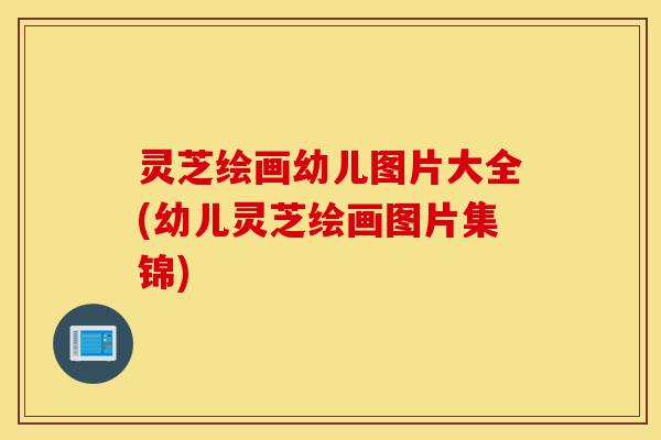 灵芝绘画幼儿图片大全(幼儿灵芝绘画图片集锦)-第1张图片-灵芝之家 灵芝绘画幼儿图片大全(幼儿灵芝绘画图片集锦)-第1张图片-灵芝之家