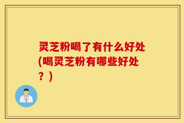 灵芝粉喝了有什么好处(喝灵芝粉有哪些好处？)-第1张图片-灵芝之家