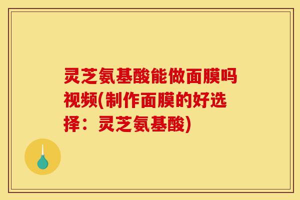 灵芝氨基酸能做面膜吗视频(制作面膜的好选择:灵芝氨基酸)-第1张图片-灵芝之家 灵芝氨基酸能做面膜吗视频(制作面膜的好选择:灵芝氨基酸)-第1张图片-灵芝之家