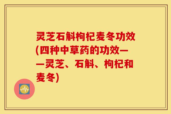 灵芝石斛枸杞麦冬功效(四种中草药的功效——灵芝、石斛、枸杞和麦冬)-第1张图片-灵芝之家 灵芝石斛枸杞麦冬功效(四种中草药的功效——灵芝、石斛、枸杞和麦冬)-第1张图片-灵芝之家