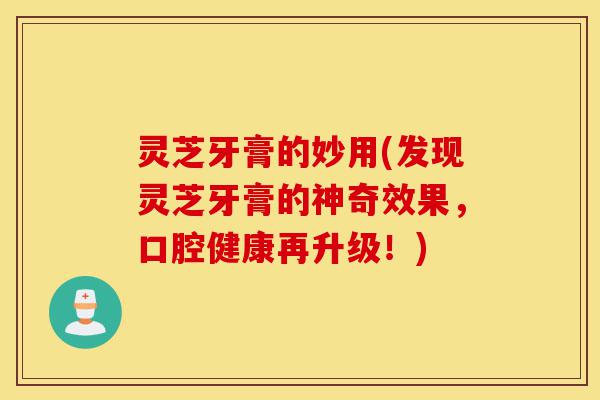 灵芝牙膏的妙用(发现灵芝牙膏的神奇效果,口腔健康再升级!)-第1张图片-灵芝之家 灵芝牙膏的妙用(发现灵芝牙膏的神奇效果,口腔健康再升级!)-第1张图片-灵芝之家