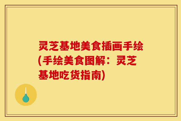 灵芝基地美食插画手绘(手绘美食图解:灵芝基地吃货指南)-第1张图片-灵芝之家 灵芝基地美食插画手绘(手绘美食图解:灵芝基地吃货指南)-第1张图片-灵芝之家