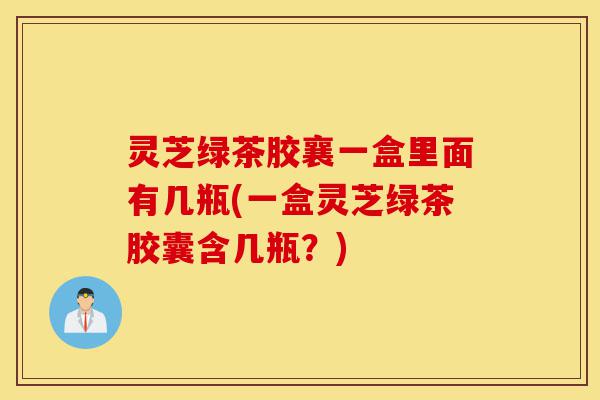 灵芝绿茶胶襄一盒里面有几瓶(一盒灵芝绿茶胶囊含几瓶?)-第1张图片-灵芝之家 灵芝绿茶胶襄一盒里面有几瓶(一盒灵芝绿茶胶囊含几瓶?)-第1张图片-灵芝之家