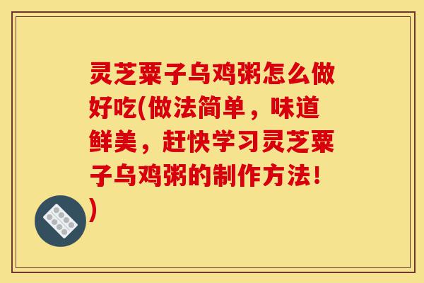 灵芝粟子乌鸡粥怎么做好吃(做法简单,味道鲜美,赶快学习灵芝粟子乌鸡粥的制作方法!)-第1张图片-灵芝之家 灵芝粟子乌鸡粥怎么做好吃(做法简单,味道鲜美,赶快学习灵芝粟子乌鸡粥的制作方法!)-第1张图片-灵芝之家