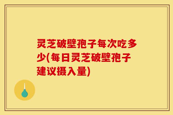 灵芝破壁孢子每次吃多少(每日灵芝破壁孢子建议摄入量)-第1张图片-灵芝之家