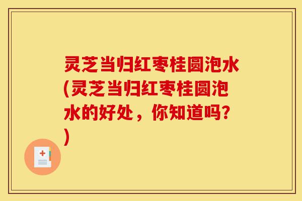 灵芝当归红枣桂圆泡水(灵芝当归红枣桂圆泡水的好处,你知道吗?)-第1张图片-灵芝之家 灵芝当归红枣桂圆泡水(灵芝当归红枣桂圆泡水的好处,你知道吗?)-第1张图片-灵芝之家