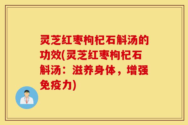 灵芝红枣枸杞石斛汤的功效(灵芝红枣枸杞石斛汤：滋养身体，增强免疫力)-第1张图片-灵芝之家