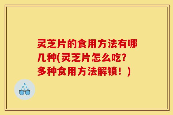 灵芝片的食用方法有哪几种(灵芝片怎么吃?多种食用方法解锁!)-第1张图片-灵芝之家 灵芝片的食用方法有哪几种(灵芝片怎么吃?多种食用方法解锁!)-第1张图片-灵芝之家
