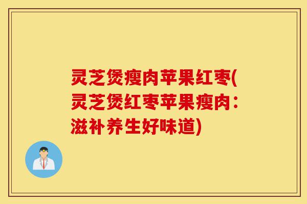 灵芝煲瘦肉苹果红枣(灵芝煲红枣苹果瘦肉:滋补养生好味道)-第1张图片-灵芝之家 灵芝煲瘦肉苹果红枣(灵芝煲红枣苹果瘦肉:滋补养生好味道)-第1张图片-灵芝之家
