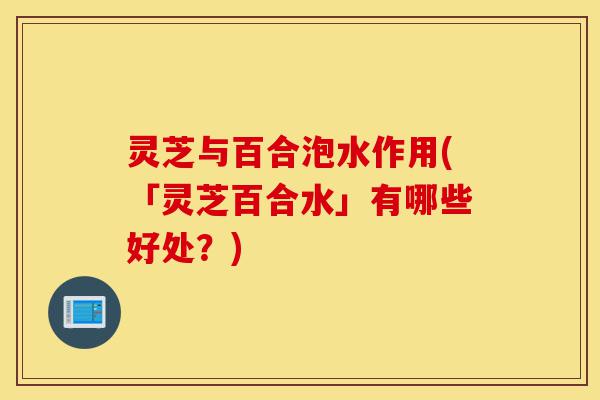 灵芝与百合泡水作用(「灵芝百合水」有哪些好处?)-第1张图片-灵芝之家 灵芝与百合泡水作用(「灵芝百合水」有哪些好处?)-第1张图片-灵芝之家