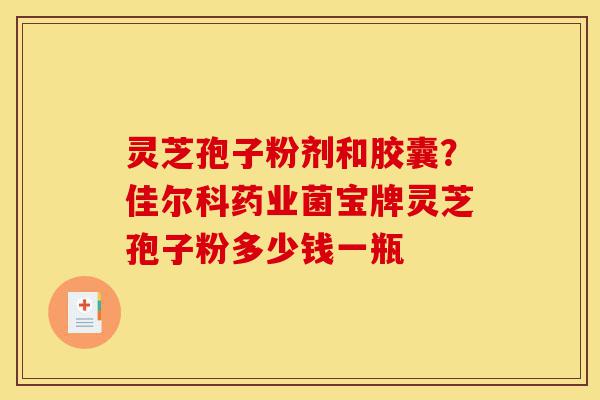 灵芝孢子粉剂和胶囊？佳尔科药业菌宝牌灵芝孢子粉多少钱一瓶-第1张图片-灵芝之家