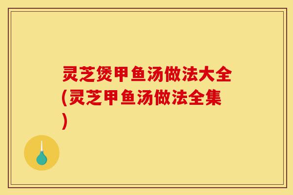 灵芝煲甲鱼汤做法大全(灵芝甲鱼汤做法全集)-第1张图片-灵芝之家 灵芝煲甲鱼汤做法大全(灵芝甲鱼汤做法全集)-第1张图片-灵芝之家