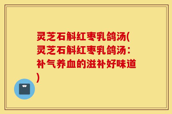 灵芝石斛红枣乳鸽汤(灵芝石斛红枣乳鸽汤:补气养血的滋补好味道)-第1张图片-灵芝之家 灵芝石斛红枣乳鸽汤(灵芝石斛红枣乳鸽汤:补气养血的滋补好味道)-第1张图片-灵芝之家