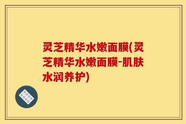 灵芝精华水嫩面膜(灵芝精华水嫩面膜-肌肤水润养护)-第1张图片-灵芝之家 灵芝精华水嫩面膜(灵芝精华水嫩面膜-肌肤水润养护)-第1张图片-灵芝之家