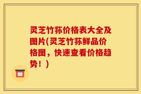 灵芝竹荪价格表大全及图片(灵芝竹荪鲜品价格图,快速查看价格趋势!)-第1张图片-灵芝之家 灵芝竹荪价格表大全及图片(灵芝竹荪鲜品价格图,快速查看价格趋势!)-第1张图片-灵芝之家