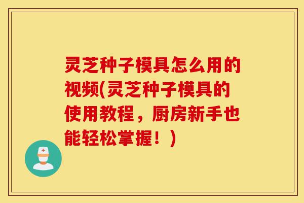 灵芝种子模具怎么用的视频(灵芝种子模具的使用教程，厨房新手也能轻松掌握！)-第1张图片-灵芝之家